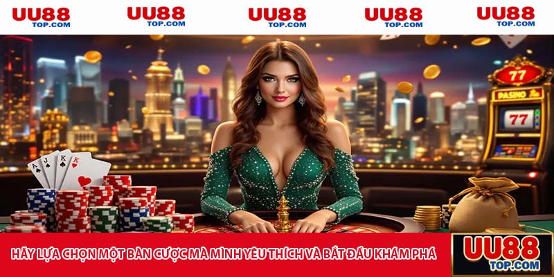 Hãy lựa chọn một bàn cược mà mình yêu thích và bắt đầu khám phá