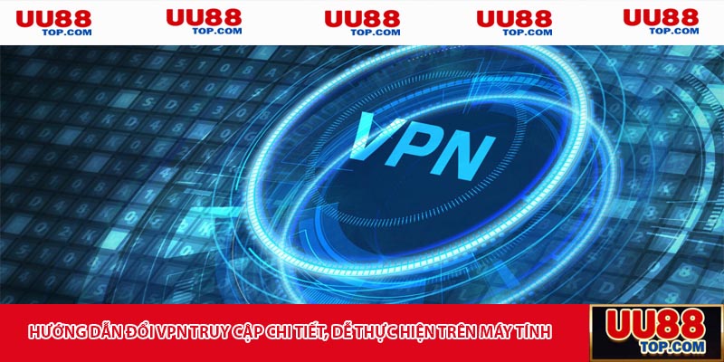 Hướng dẫn đổi VPN truy cập chi tiết, dễ thực hiện trên máy tính, laptop